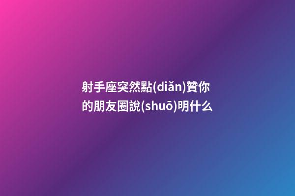 射手座突然點(diǎn)贊你的朋友圈說(shuō)明什么-第1張-星座運(yùn)勢(shì)-玄機(jī)派