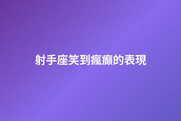 射手座笑到瘋癲的表現