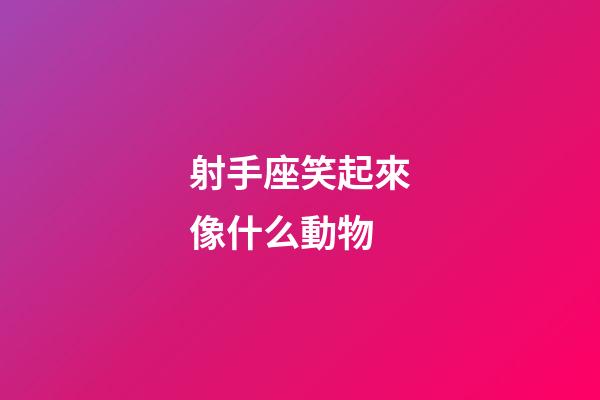射手座笑起來像什么動物-第1張-星座運勢-玄機派
