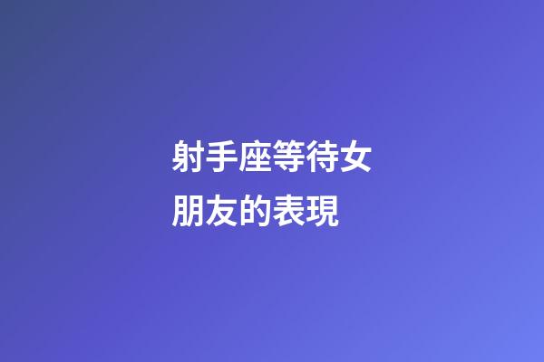 射手座等待女朋友的表現-第1張-星座運勢-玄機派