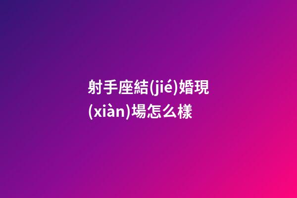 射手座結(jié)婚現(xiàn)場怎么樣