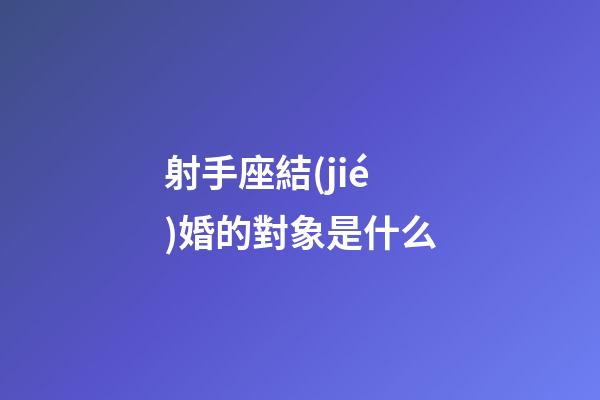 射手座結(jié)婚的對象是什么