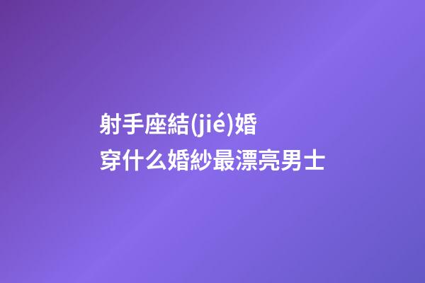 射手座結(jié)婚穿什么婚紗最漂亮男士