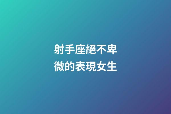 射手座絕不卑微的表現女生-第1張-星座運勢-玄機派