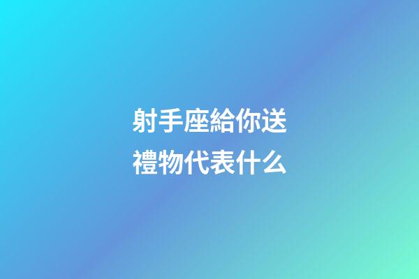 射手座給你送禮物代表什么-第1張-星座運勢-玄機派