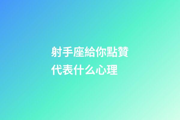 射手座給你點贊代表什么心理-第1張-星座運勢-玄機派
