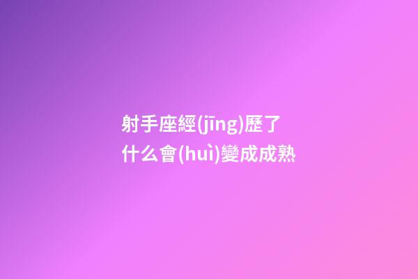 射手座經(jīng)歷了什么會(huì)變成成熟-第1張-星座運(yùn)勢(shì)-玄機(jī)派