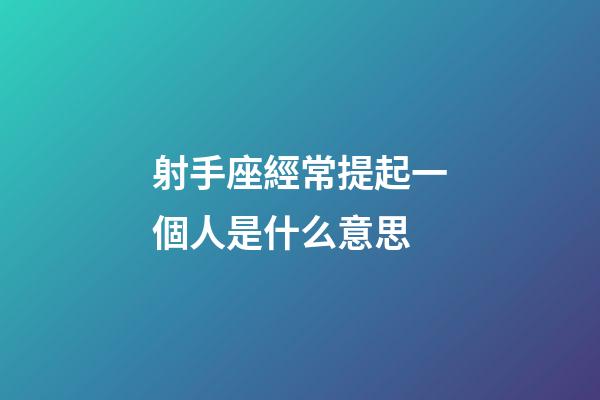 射手座經常提起一個人是什么意思-第1張-星座運勢-玄機派