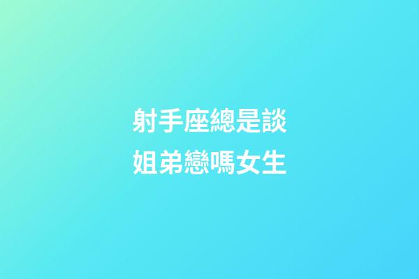 射手座總是談姐弟戀嗎女生-第1張-星座運勢-玄機派
