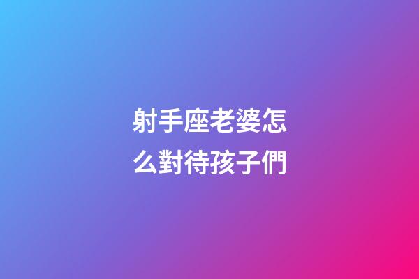 射手座老婆怎么對待孩子們-第1張-星座運勢-玄機派