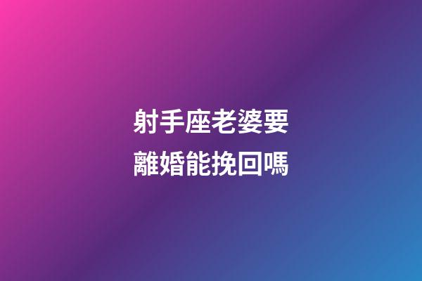 射手座老婆要離婚能挽回嗎-第1張-星座運勢-玄機派