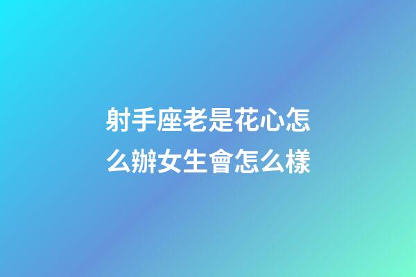 射手座老是花心怎么辦女生會怎么樣-第1張-星座運勢-玄機派
