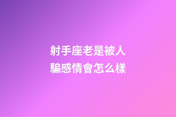 射手座老是被人騙感情會怎么樣-第1張-星座運勢-玄機派