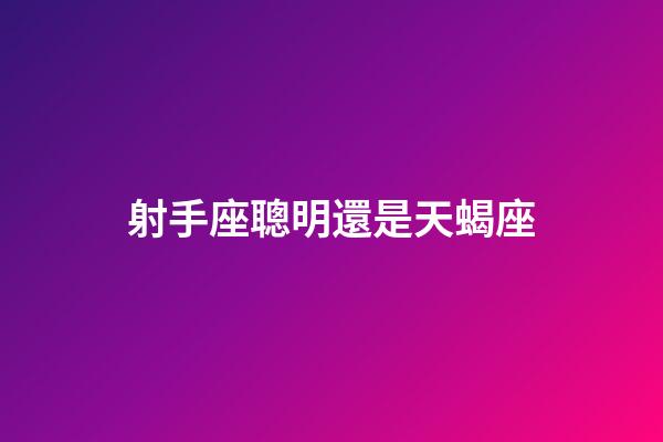 射手座聰明還是天蝎座-第1張-星座運勢-玄機派