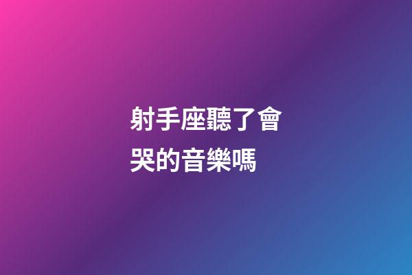 射手座聽了會哭的音樂嗎-第1張-星座運勢-玄機派