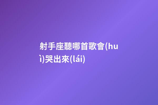 射手座聽哪首歌會(huì)哭出來(lái)