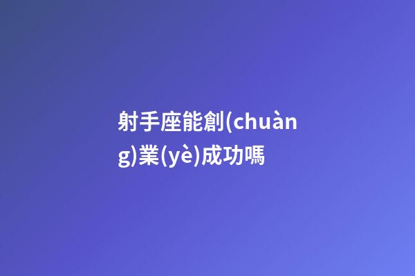射手座能創(chuàng)業(yè)成功嗎-第1張-星座運勢-玄機(jī)派