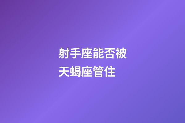 射手座能否被天蝎座管住-第1張-星座運勢-玄機派