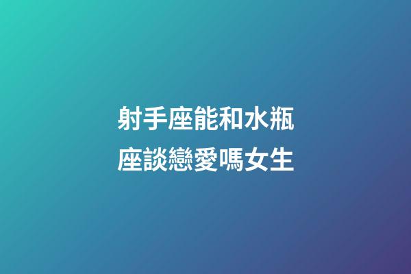 射手座能和水瓶座談戀愛嗎女生-第1張-星座運勢-玄機派