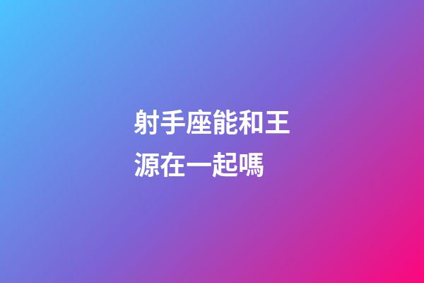 射手座能和王源在一起嗎-第1張-星座運勢-玄機派