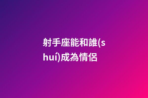 射手座能和誰(shuí)成為情侶