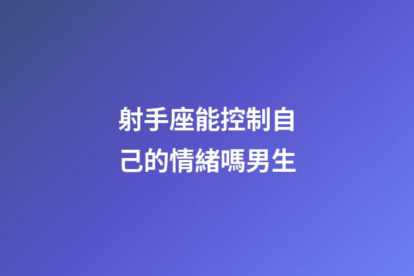 射手座能控制自己的情緒嗎男生-第1張-星座運勢-玄機派