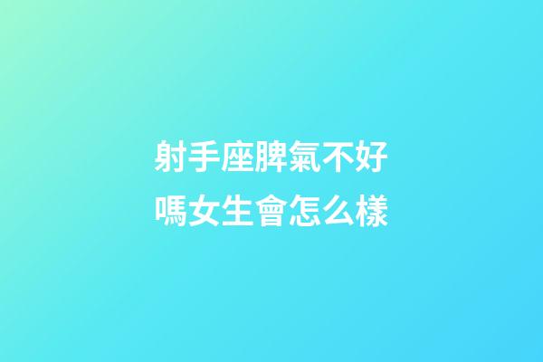 射手座脾氣不好嗎女生會怎么樣-第1張-星座運勢-玄機派