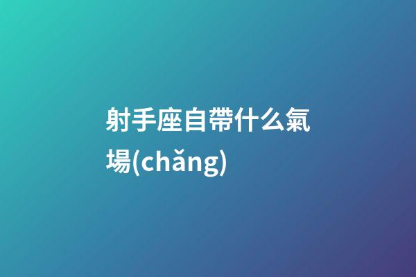 射手座自帶什么氣場(chǎng)