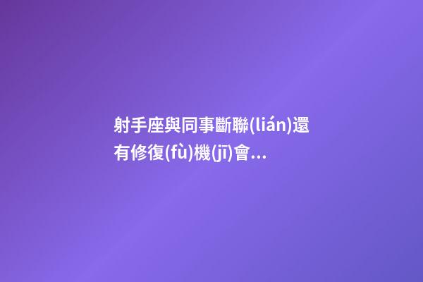 射手座與同事斷聯(lián)還有修復(fù)機(jī)會(huì)嗎-第1張-星座運(yùn)勢(shì)-玄機(jī)派