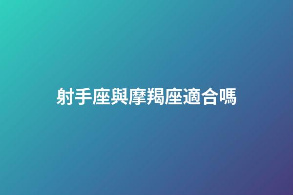 射手座與摩羯座適合嗎-第1張-星座運勢-玄機派
