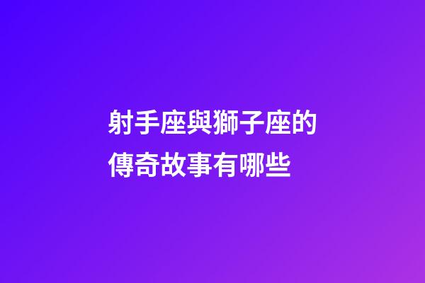 射手座與獅子座的傳奇故事有哪些-第1張-星座運(yùn)勢(shì)-玄機(jī)派