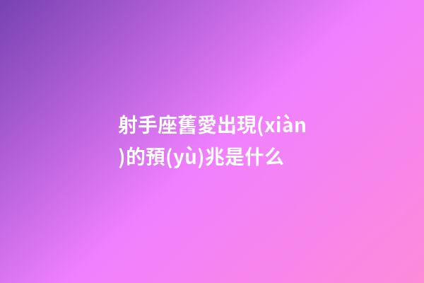 射手座舊愛出現(xiàn)的預(yù)兆是什么