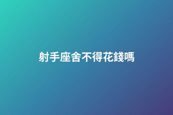 射手座舍不得花錢嗎-第1張-星座運勢-玄機派