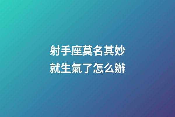 射手座莫名其妙就生氣了怎么辦-第1張-星座運勢-玄機派