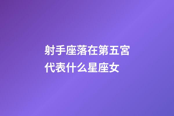 射手座落在第五宮代表什么星座女-第1張-星座運勢-玄機派