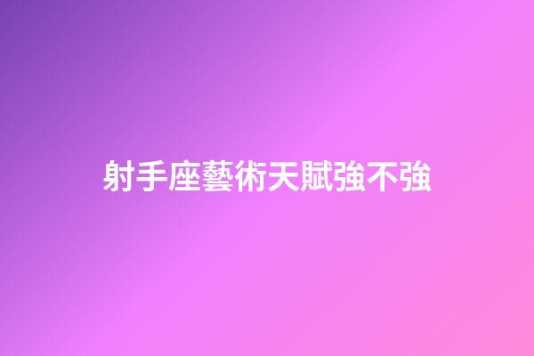 射手座藝術天賦強不強-第1張-星座運勢-玄機派