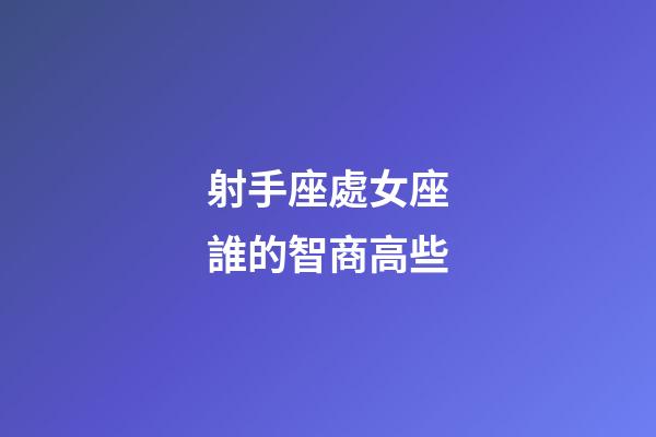 射手座處女座誰的智商高些-第1張-星座運勢-玄機派