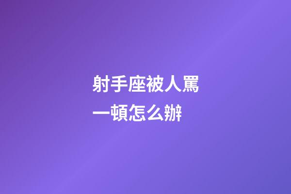 射手座被人罵一頓怎么辦-第1張-星座運(yùn)勢-玄機(jī)派
