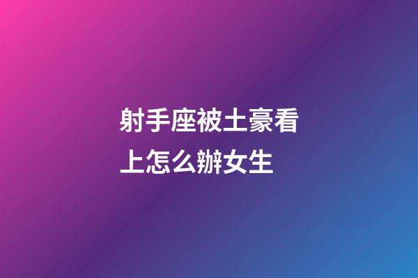 射手座被土豪看上怎么辦女生