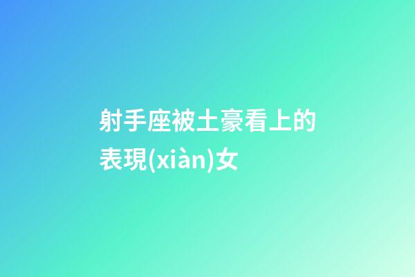 射手座被土豪看上的表現(xiàn)女