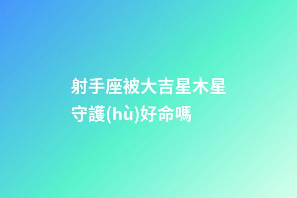 射手座被大吉星木星守護(hù)好命嗎