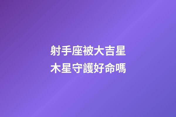 射手座被大吉星木星守護好命嗎