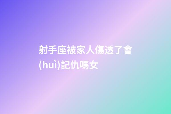 射手座被家人傷透了會(huì)記仇嗎女-第1張-星座運(yùn)勢(shì)-玄機(jī)派