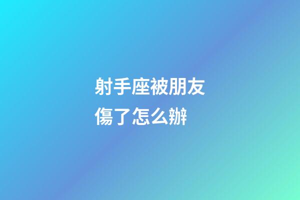 射手座被朋友傷了怎么辦-第1張-星座運勢-玄機派