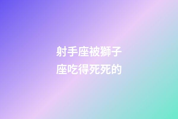 射手座被獅子座吃得死死的-第1張-星座運勢-玄機派