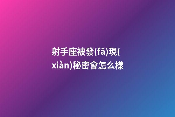 射手座被發(fā)現(xiàn)秘密會怎么樣-第1張-星座運勢-玄機派