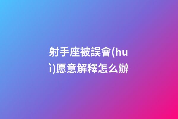 射手座被誤會(huì)愿意解釋怎么辦-第1張-星座運(yùn)勢(shì)-玄機(jī)派