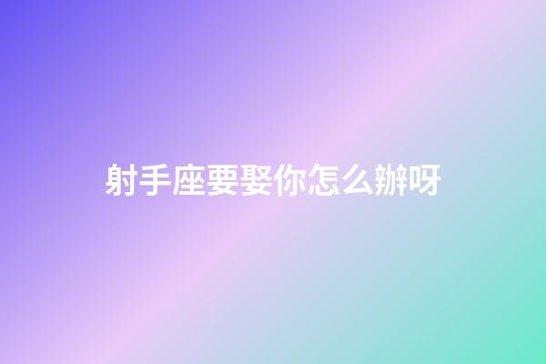 射手座要娶你怎么辦呀-第1張-星座運勢-玄機派