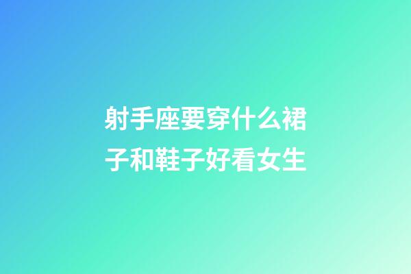 射手座要穿什么裙子和鞋子好看女生-第1張-星座運勢-玄機派