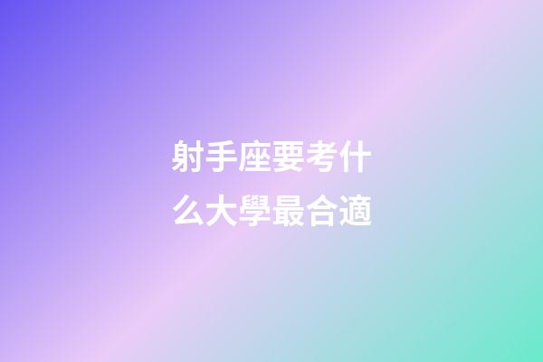 射手座要考什么大學最合適-第1張-星座運勢-玄機派